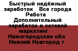 Быстрый надёжный заработок - Все города Работа » Дополнительный заработок и сетевой маркетинг   . Нижегородская обл.,Нижний Новгород г.